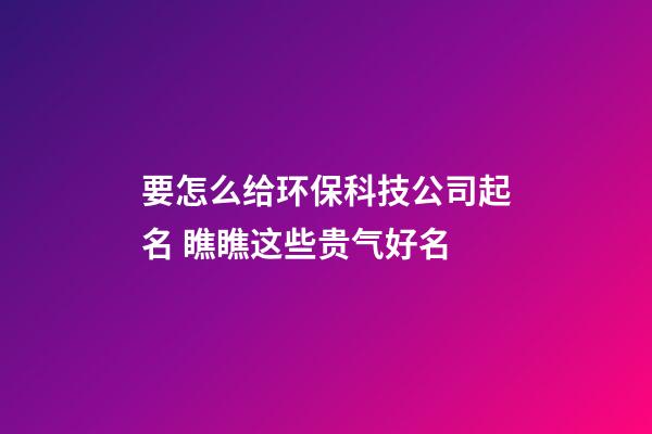 要怎么给环保科技公司起名 瞧瞧这些贵气好名-第1张-公司起名-玄机派